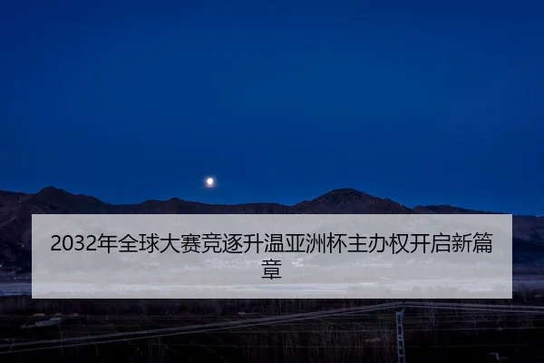 2032年全球大赛竞逐升温亚洲杯主办权开启新篇章 | Wanmei