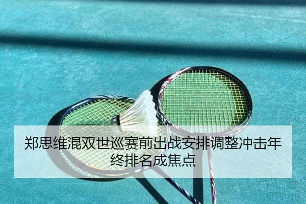 郑思维混双世巡赛前出战安排调整冲击年终排名成焦点 | Wanmei