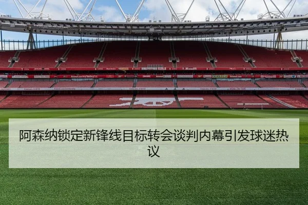 阿森纳锁定新锋线目标转会谈判内幕引发球迷热议 | Wanmei